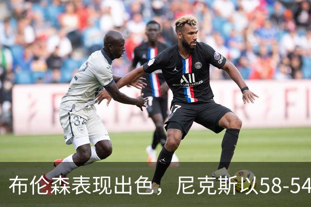 布伦森表现出色，尼克斯以58-54领先76人，数据揭示他是关键人物！